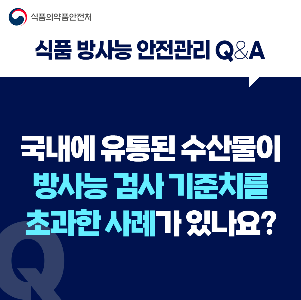 식품 방사능 안전관리 Q&A 국내에 유통된 수산물이 방사능 검사 기준치를 초과한 사례가 있나요?