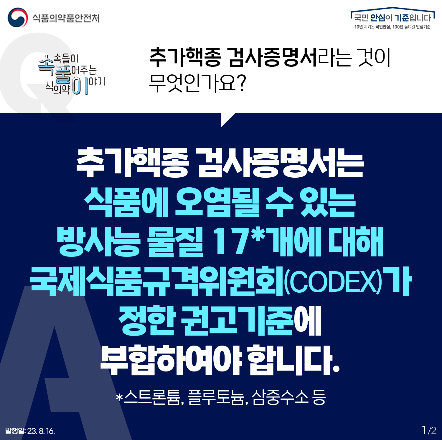 [식품 방사능 안전관리 Q&A]  Q. 추가핵종 검사증명서라는 것이 무엇인가요?  A. 추가핵종 검사증명서는, 식품에 오염될 수 있는 방사능 물질 17*개에 대해 국제식품규격위원회(CODEX)가 정한 권고기준에 부합하여야 합니다.  ？*스트론튬, 플루토늄, 삼중수소 등