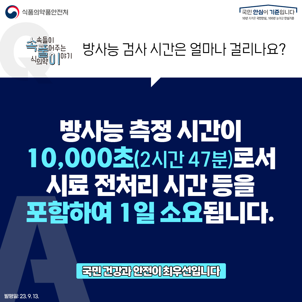 Q. 방사능 검사 시간은 얼마나 걸리나요?  ？  A. 방사능 측정 시간이  10,000초(2시간 47분)로서  시료 전처리 시간 등을 포함하여 1일 소요됩니다.