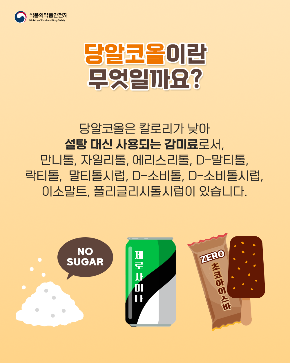 1. 당알코올이란 무엇일까요?  당알코올은 칼로리가 낮아 설탕 대신 사용되는 감미료로서, 만니톨, 자일리톨, 에리스리톨, D-말티톨, 락티톨, 말티톨시럽, D-소비톨, D-소비톨시럽, 이소말트, 폴리글리시톨시럽이 있습니다.