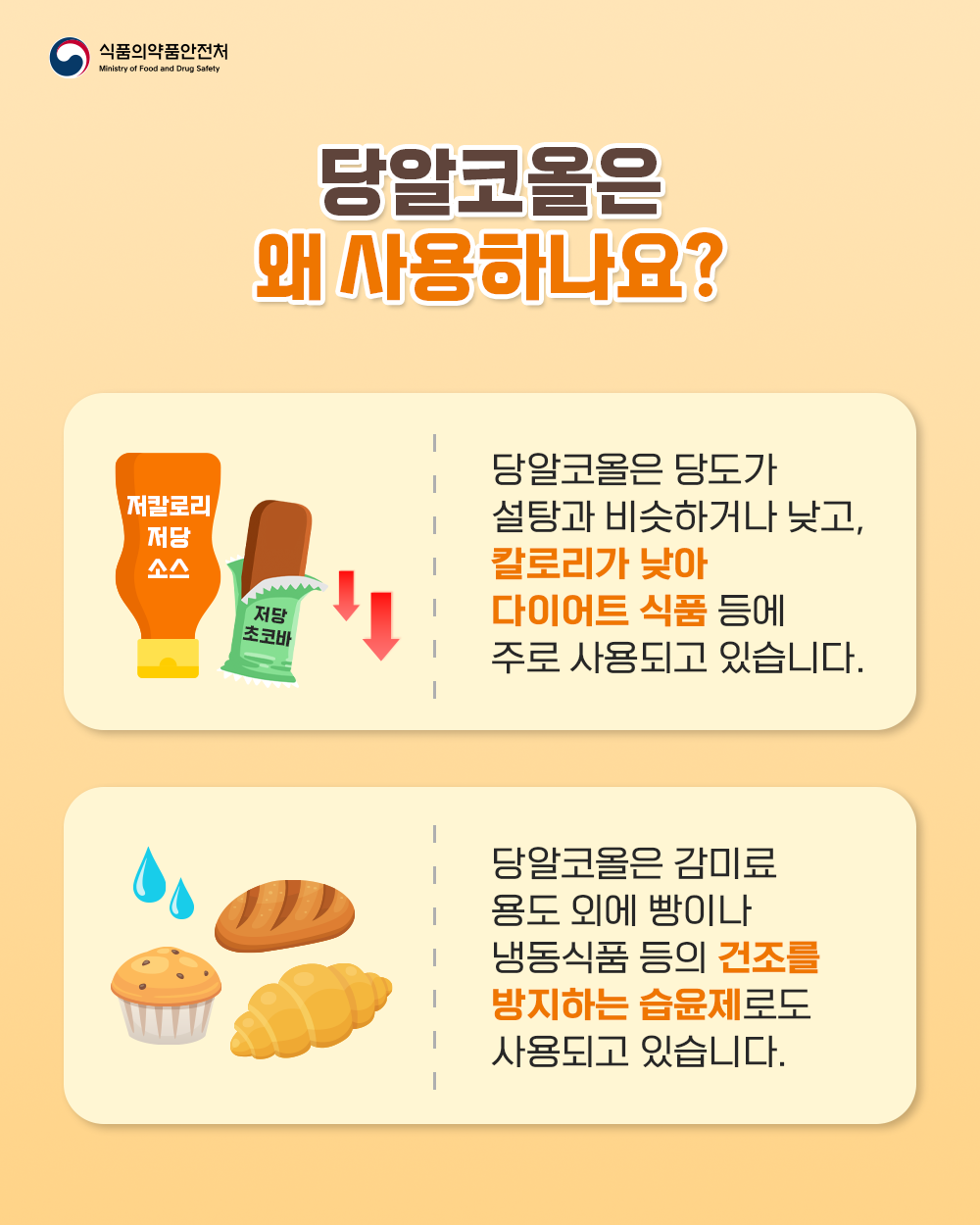 2. 당알코올은 왜 사용하나요?  당알코올은 당도가 설탕과 비슷하거나 낮고, 칼로리가 낮아 다이어트 식품 등에 주로 사용되고 있습니다. 당알코올은 감미료 용도 외에 빵이나 냉동식품 등의 건조를 방지하는 습윤제로도 사용되고 있습니다.