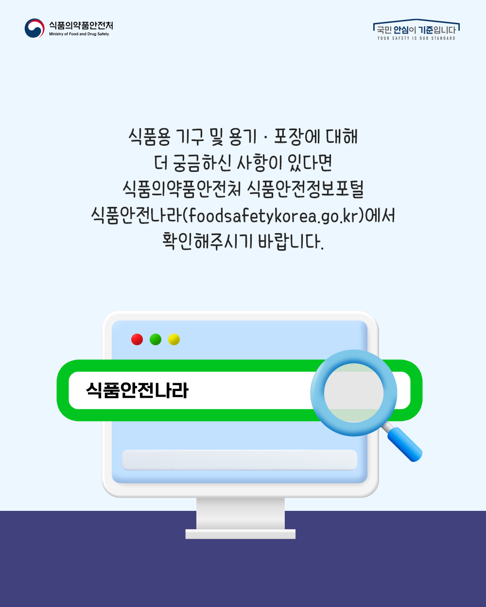 식품용 기구 및 용기, 포장에 대해 더 궁금하신 사항이 있다면 식품의약품안전처 식품안전정보포털 식품안전나라(foodsafetykorea.go.kr)에서 확인해주시기 바랍니다.