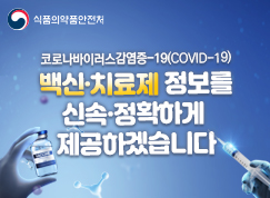 식품의약품안전처 코로나바이러스감염증-19(COVID-19) 백신,치료제 정보를 신속 정확하게 제공하겠습니다.