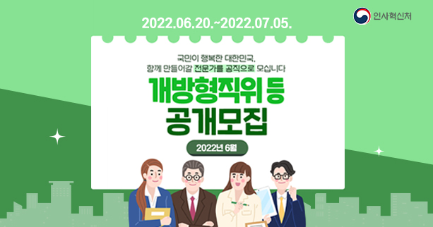 2022.06.20. ~ 2022.07.05.
국민이 행복한 대한민국.
함께 만들어갈 전문가를 공직으로 모십니다.
개방형직위 등 공개모집
2022년 6월