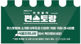 KBS2 TV
신상출시
편스토랑
편스토랑에 소개된 K푸드와 다양한 저염·저당 레시피를 식품안전나라에서 확인해보세요!
·맑은 육개장 및 저염 맛간장 활용한 가정식 메뉴 22.12.23(금) 방영
