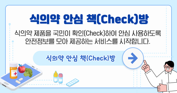 식의약 안심 책(check)방
식의약 제품을 국민이 확인(check)하여 안심 사용하도록 
안전 정보를 모아 제공하는 서비스를 시작합니다.
식의약 안심 책(check)방