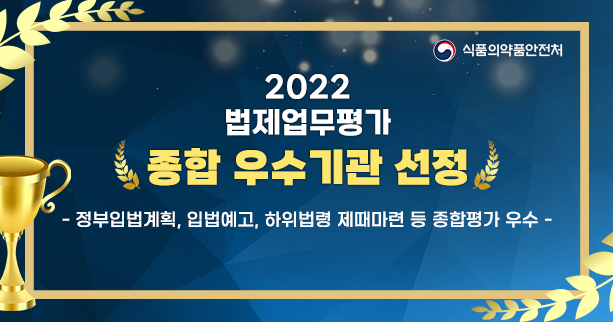 식품의약품안전처
2022 법제업무 평가
종합 우수기관 선정
-정부입법계획, 입법예고, 하위법령 제때마련 등 종합평가 우수