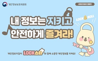 개인정보보호위원회 내 정보 지킴이 캠페인

내 정보는 지키고 안전하게 즐겨라! LOCK&ROLL

개인정보 지킴이 LOCK스타와 함께 소중한 개인정보를 지켜요!