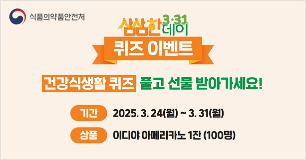 식품의약품안전처
삼삼한 데이
퀴즈 이벤트

건강식생활 퀴즈 풀고 선물 받아가세요!

기간 : 2025.3.24(월) ~ 3.331(월)
상품 : 이디야 아메리카노 1잔 (100명)
