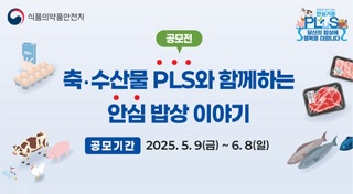 식품의약품안전처
영원히 변치 않는 안심기준
PLuS
당신의 밥상에 행복을 더합니다
공모전
축·수산물 PLS와 함께하는 안심 밥상 이야기
공모기간 2025.5.9(금) ~ 6,8 (일)