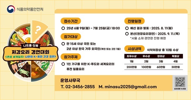 접수기간
○ 25년 6월 9일(월) ~ 7월 25일(금) 18:00
참가대상
○ 만 15세 이상 국민 또는  2년 이상 한국 거주 외국인(개인 또는 2인 1팀)
참가주제
○ 1인 가구를 위한 K-푸드와세계요리의 퓨전일품요리
진행일정
○ 예선 결과 발표:2025. 8. 11(월)
○ 본선(현장요리경연):2025. 9. 11.(목)
    *서울 소재 경연장 진행 예정
운영사무국
T. 02-3456-2855 M. minasu2025@gmail.com