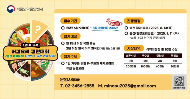 접수기간
○ 25년 6월 9일(월) ~ 7월 25일(금) 18:00
참가대상
○ 만 15세 이상 국민 또는  2년 이상 한국 거주 외국인(개인 또는 2인 1팀)
참가주제
○ 1인 가구를 위한 K-푸드와세계요리의 퓨전일품요리
진행일정
○ 예선 결과 발표:2025. 8. 11(월)
○ 본선(현장요리경연):2025. 9. 11.(목)
    *서울 소재 경연장 진행 예정
운영사무국
T. 02-3456-2855 M. minasu2025@gmail.com