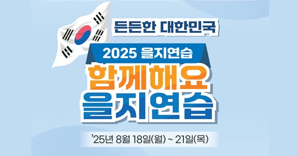 든든한 대한민국
2025 을지연습
함께해요 을지연습
'25년 8월 18일(월) ~ 21일 (목)