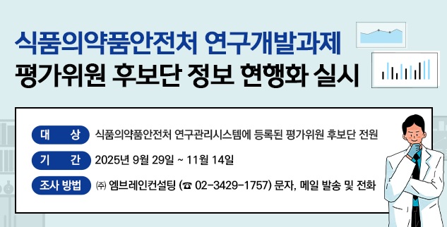 식품의약품안전처 연구개발과제
평가위원 후보단 정보 현행화 실시

대상 식품의약품안전처 연구관리시스템에 등록된 평가위원 후보단 전원
2025년 9월 29일 ~ 11월 14일
조사 방법 ㈜ 엠브레인컨설팅(☎ 02-3429-1757) 문자, 메일 발송 및 전화