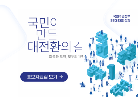 국민주권정부
38대 대표 성과
국민이 만든 대전환의 길
회복과 도약, 모두의 1년
홍보자료집 보기 →