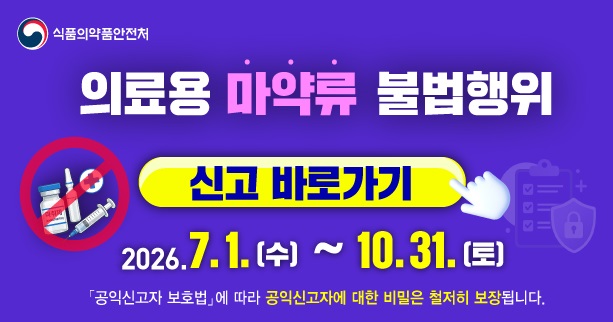 식품의약품안전처
의료용 마약류 불법행위
신고 바로가기
2026.7.1.(수) ~ 10.31.(토)
？공익신고자 보호법？ 에 따라 공익 신고자에 대한 비밀은 철저히 보장됩니다.