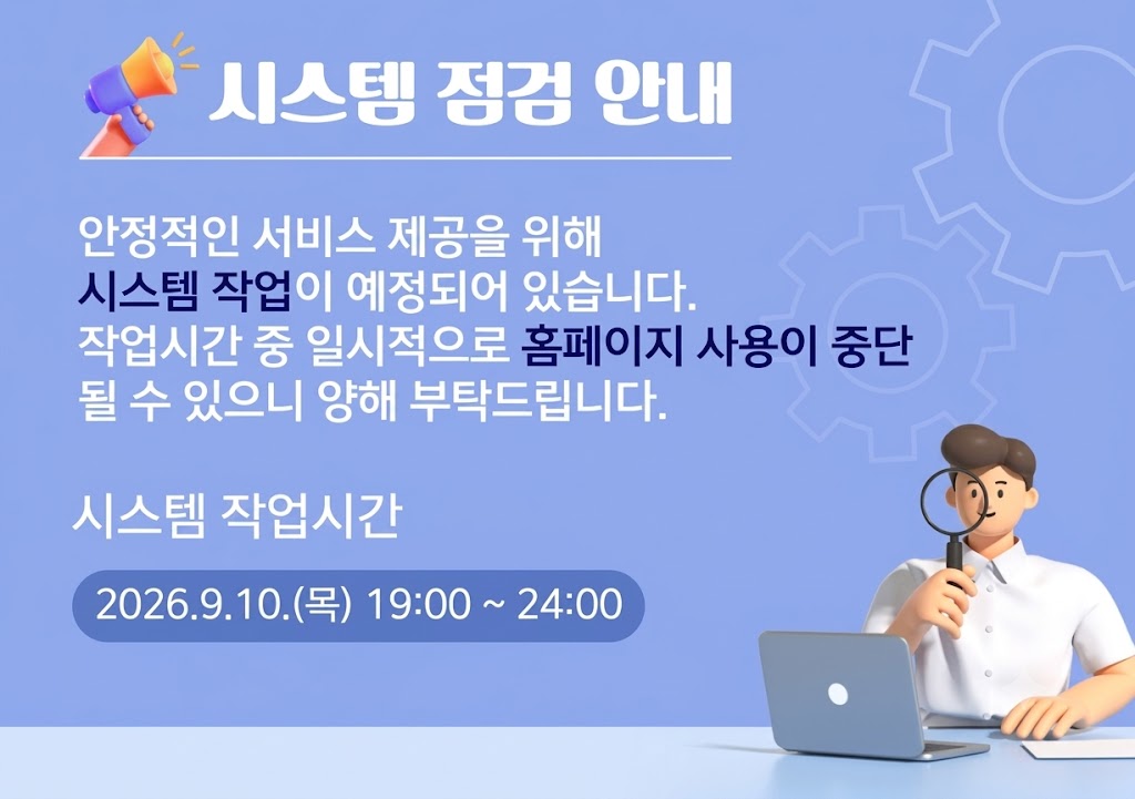 대표홈페이지 점검 안내

안정적인 서비스 제공을 위해
시스템 작업이 예정되어 있습니다.
작업시간 중 일시적으로 홈페이지 사용이 
중단될 수 있으니 양해 부탁드립니다.

시스템 작업시간
2026.9.10(목) 19:00 ~ 23:00
