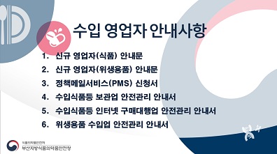 수입 영업자 안내사항
																				1. 신규 영업자(식품) 안내문
																				2. 신규 영업자(위생용품) 안내문
																				3. 정책메일서비스(PMS) 신청서
																				4. 수입식품등 보관업 안전관리 안내서
																				5. 수입식품 등 인터넷 구매대행업 안전관리 안내서
																				6. 위생용품 수입업 안전관리 안내서 