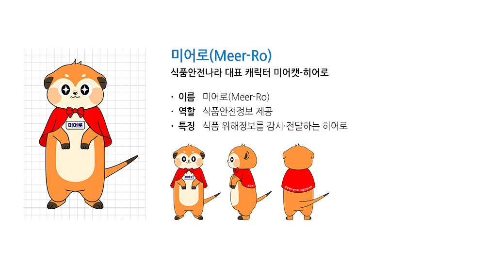 미어로(Meer-Ro) 식품위해정보 감시 캐릭터
								이름 미어캣 미어(Meer) 히어로 로(Ro)
								역할 식품안전나라 정보 제공
								특징 식품위해정보를 감시, 전달하는 히어로