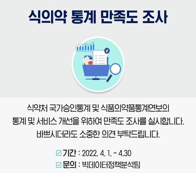 식의약 통계 만족도 조사
						 	                식의약 국가승인통계 및 식품의약품통계연보의 통계 및 서비스 개선을 위하여 만족도 조사를 실시합니다.
						 	               바쁘시더라도 소중한 의견 부탁드립니다.
						 	               기간 : 2022.4.1.~4.30
						 	               문의 : 빅데이터정책분석팀