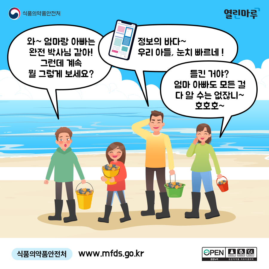 아들 '와~ 엄마랑 아빠는 완전 박사님 같아! 그런데 계속 뭘 그렇게 보세요?' 아빠 '정보의 바다~ 우리 아들, 눈치 빠르네 !' 엄마 '들킨 거야? 엄마 아빠도 모든 걸 다 알 수는 없잖니~ 호호호~' 식품의약품안전처 www.mfds.go.kr