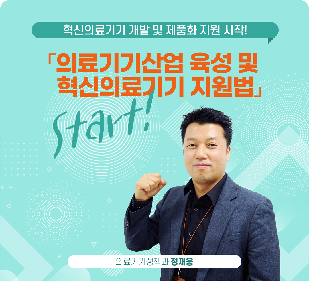 혁신의료기기 개발 및 제품화 지원 시작! 「의료기기산업 육성 및 혁신의료기기 지원법」 Start! 의료기기정책과 정재용