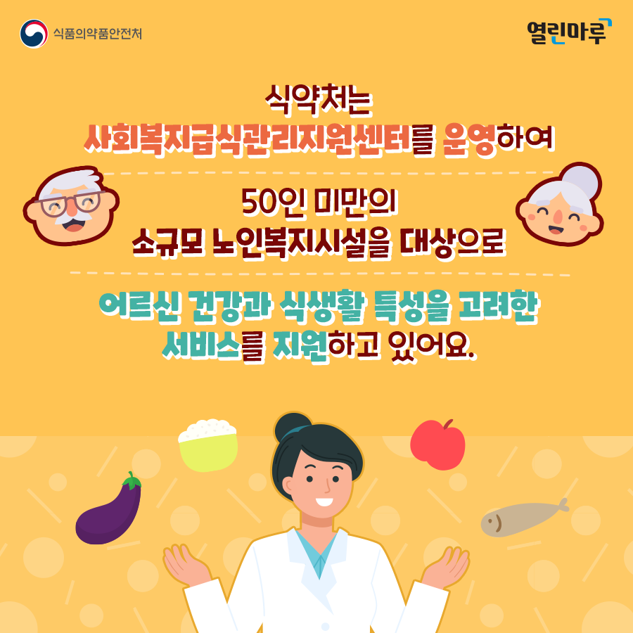 식약처는 사회복지급식관리지원센터를 운영하여 50인 미만의 소규모 노인복지시설을 대상으로 어르신 건강과 식생활 특성을 고려한 서비스를 지원하고 있어요.