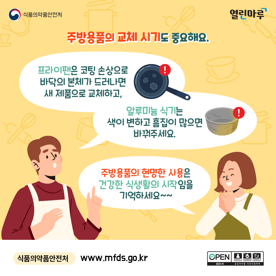 주방용품의 교체 시기도 중요해요. 프라이팬은 코팅 손상으로 바닥의 본체가 드러나면 새 제품으로 교체하고, 알루미늄 식기는 색이 변하고 흠집이 많으면 바꿔주세요. 주방용품의 현명한 사용은 건강한 식생활의 시작임을 기억하세요~~ 식품의약품안전처, www.mfds.go.kr'