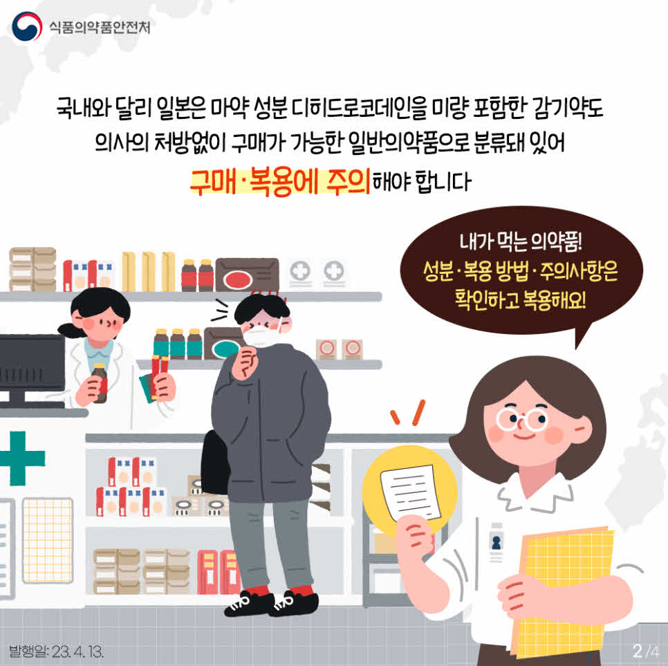 국내와 달리 일본은 마약 성분 디히드로코데인을 미량 포함한 감기약도
의사의 처방없이 구매가 가능한 일반의약품으로 분류돼 있어 구매·복용에 주의해야 합니다.
내가 먹는 의약품! 성분·복용 방법·주의사항은 확인하고 복용해요! 