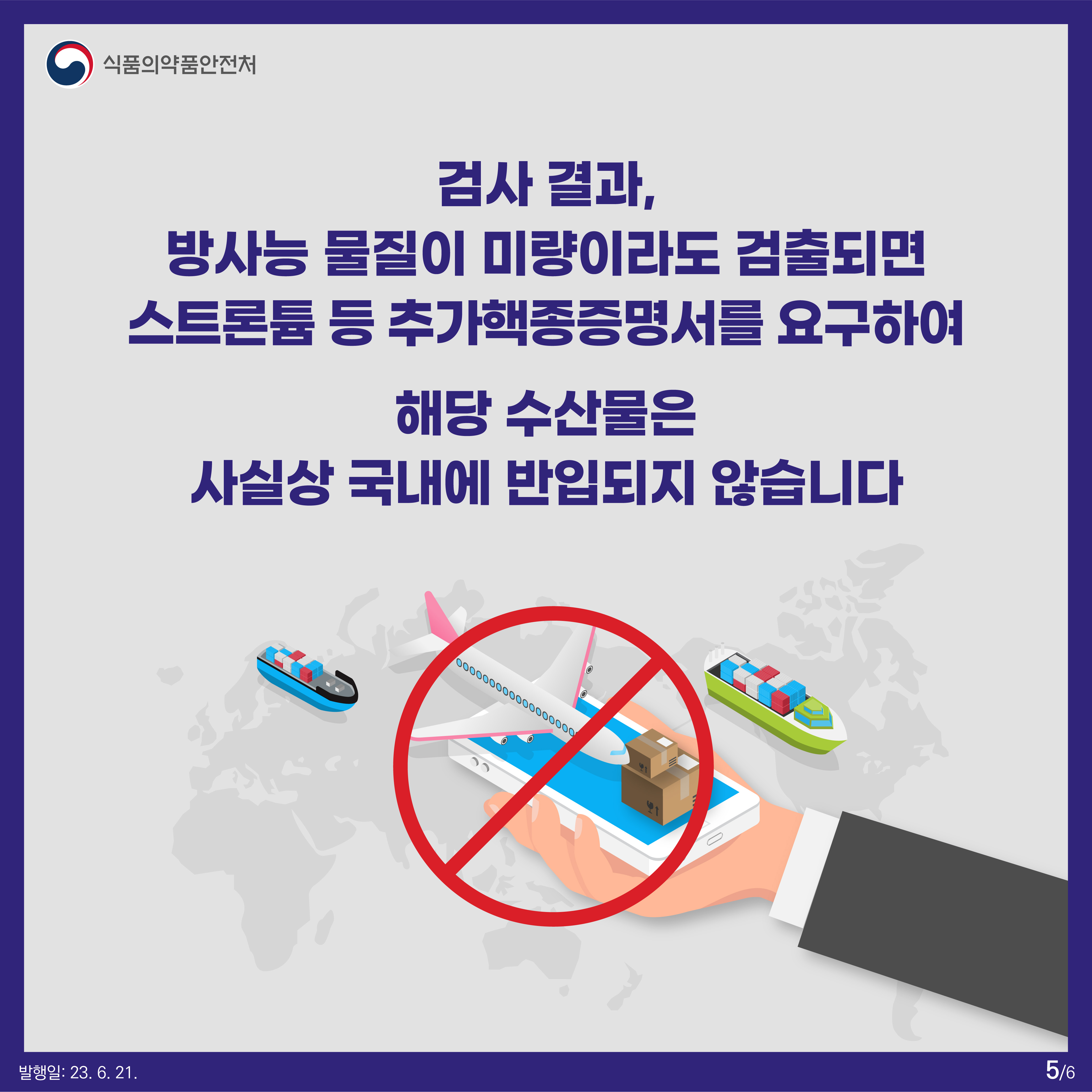 검사 결과, 방사능 물질이 미량이라도 검출되면 스트론튬 등 추가핵종증명서를 요구하여 해당 수산물은 사실상 국내에 반입되지 않습니다