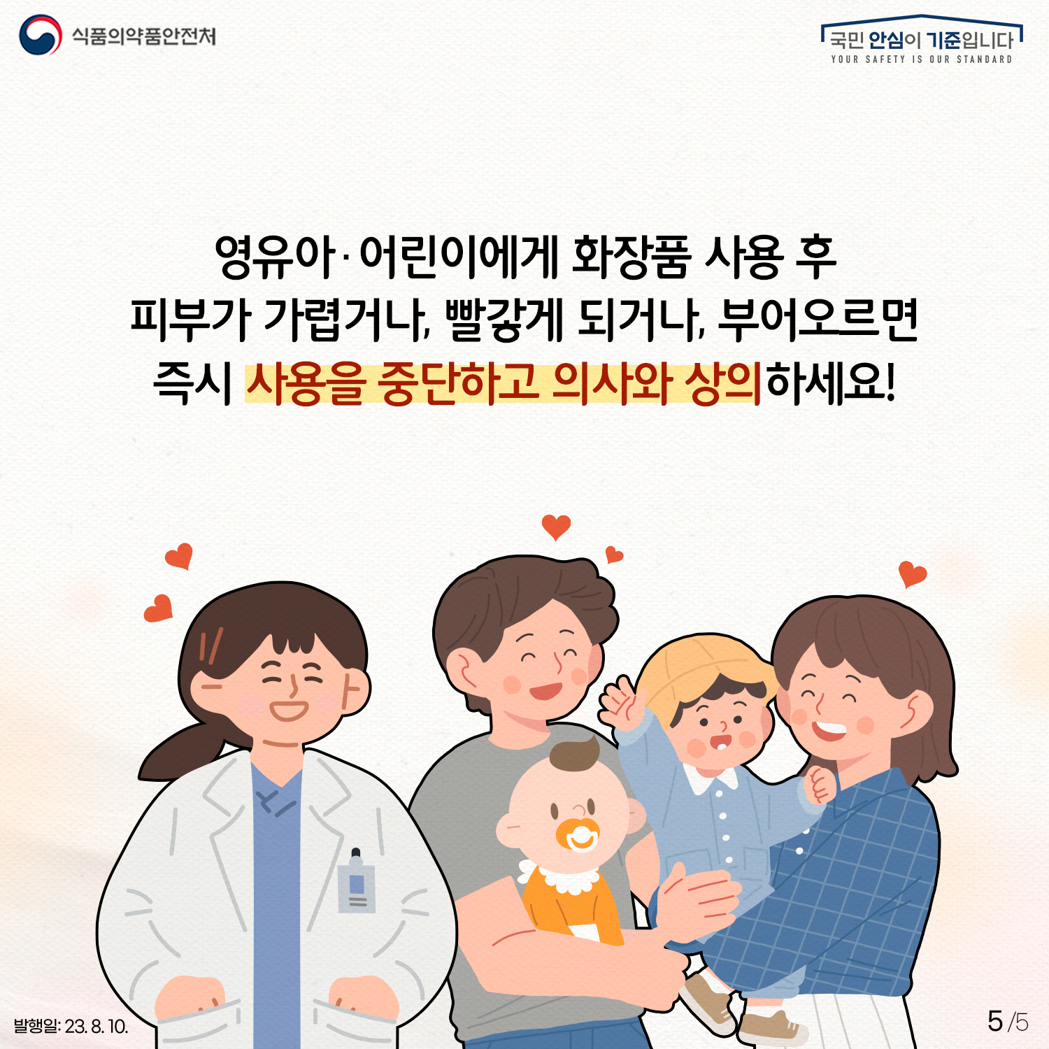 5.﻿
영유아·어린이에게 화장품 사용 후
피부가 가렵거나, 빨갛게 되거나, 부어오르면
즉시 사용을 중단하고 의사와 상의하세요!