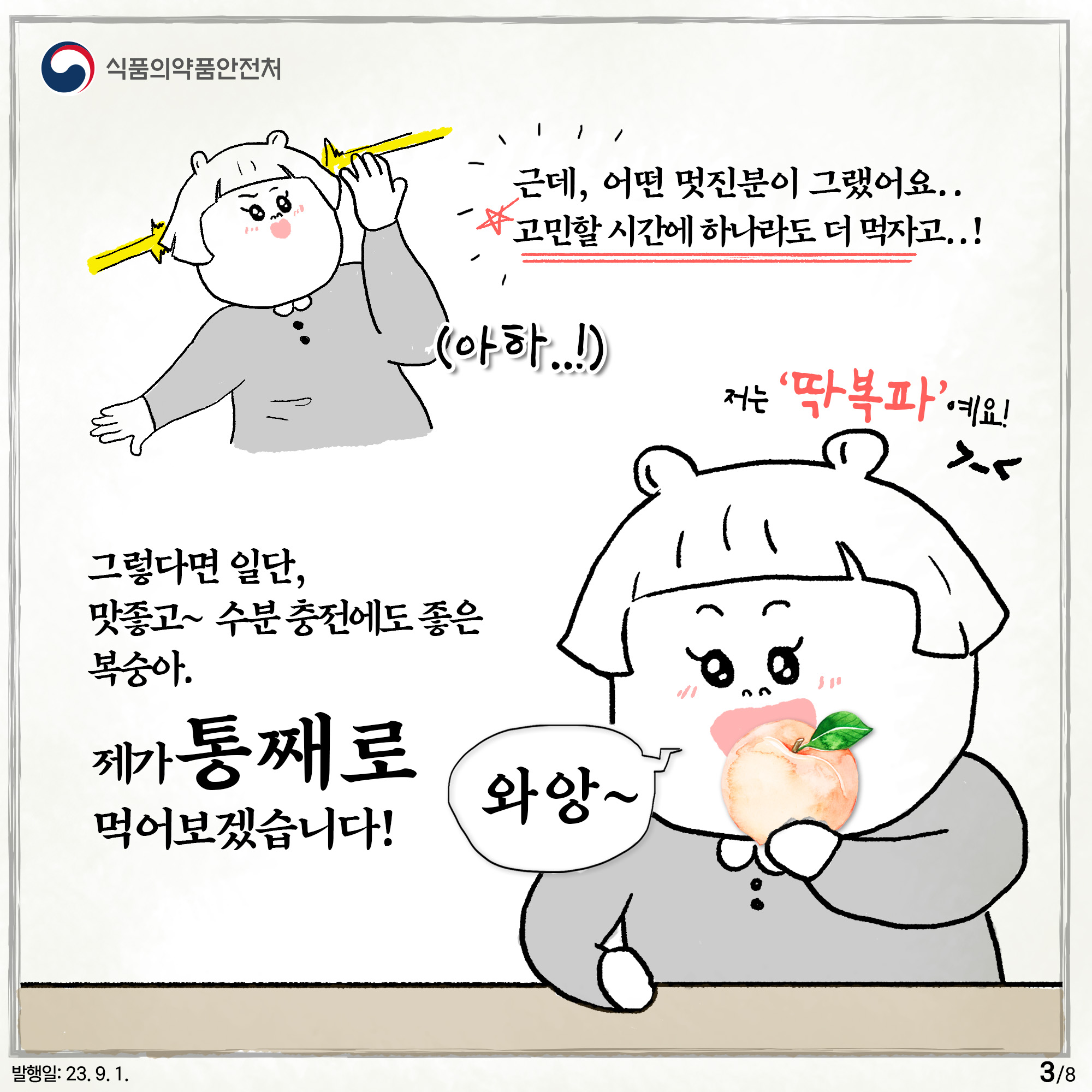 3.
﻿근데, 어떤 멋진분이 그랬어요..
고민할 시간에 하나라도 더 먹자고..! (아하..!)

그렇다면 일단, 맛좋고~ 수분 충전에도 좋은 복숭아.

제가 통째로 먹어보겠습니다!

저는 '딱복파'에요!