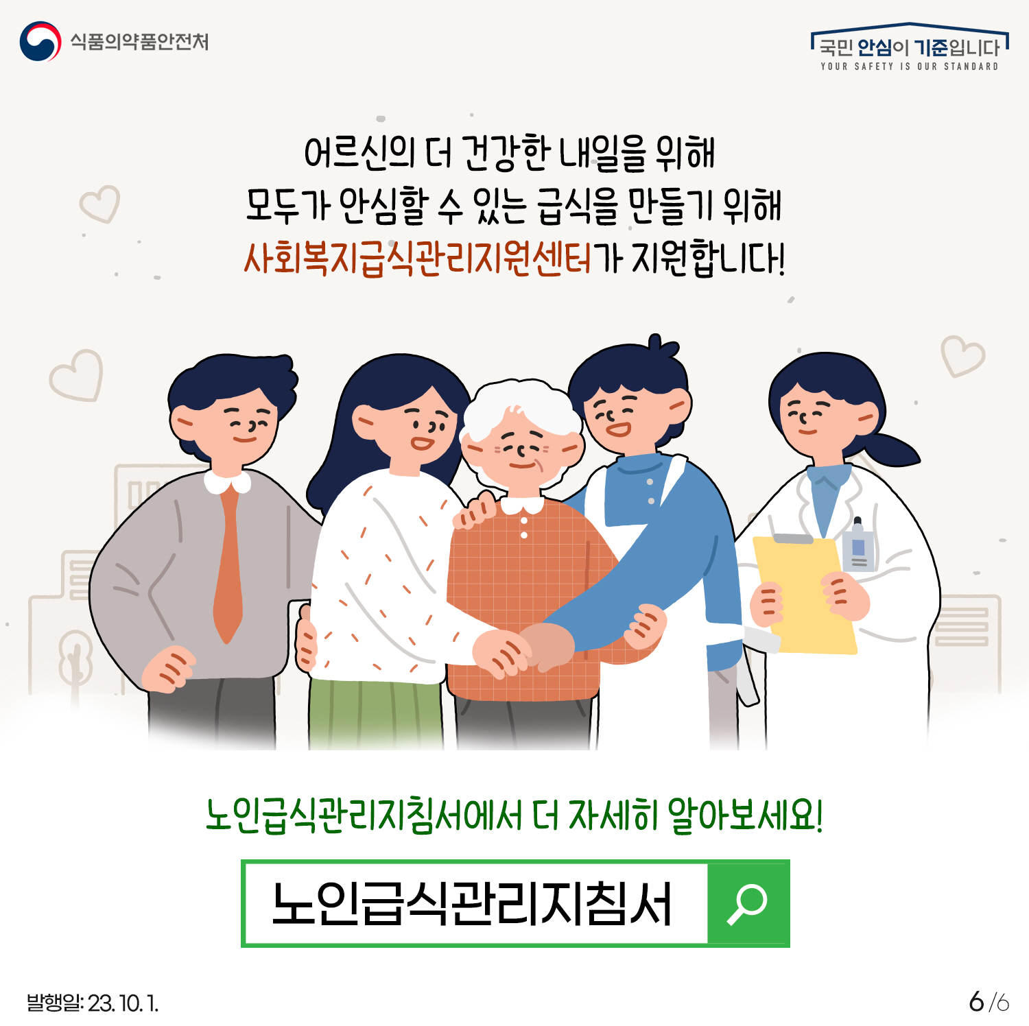 6.
어르신의 더 건강한 내일을 위해 
모두가 안심할 수 있는 급식을 만들기 위해
사회복지급식관리지원센터가 지원합니다!

노인급식관리지침서에서 더 자세히 알아보세요!