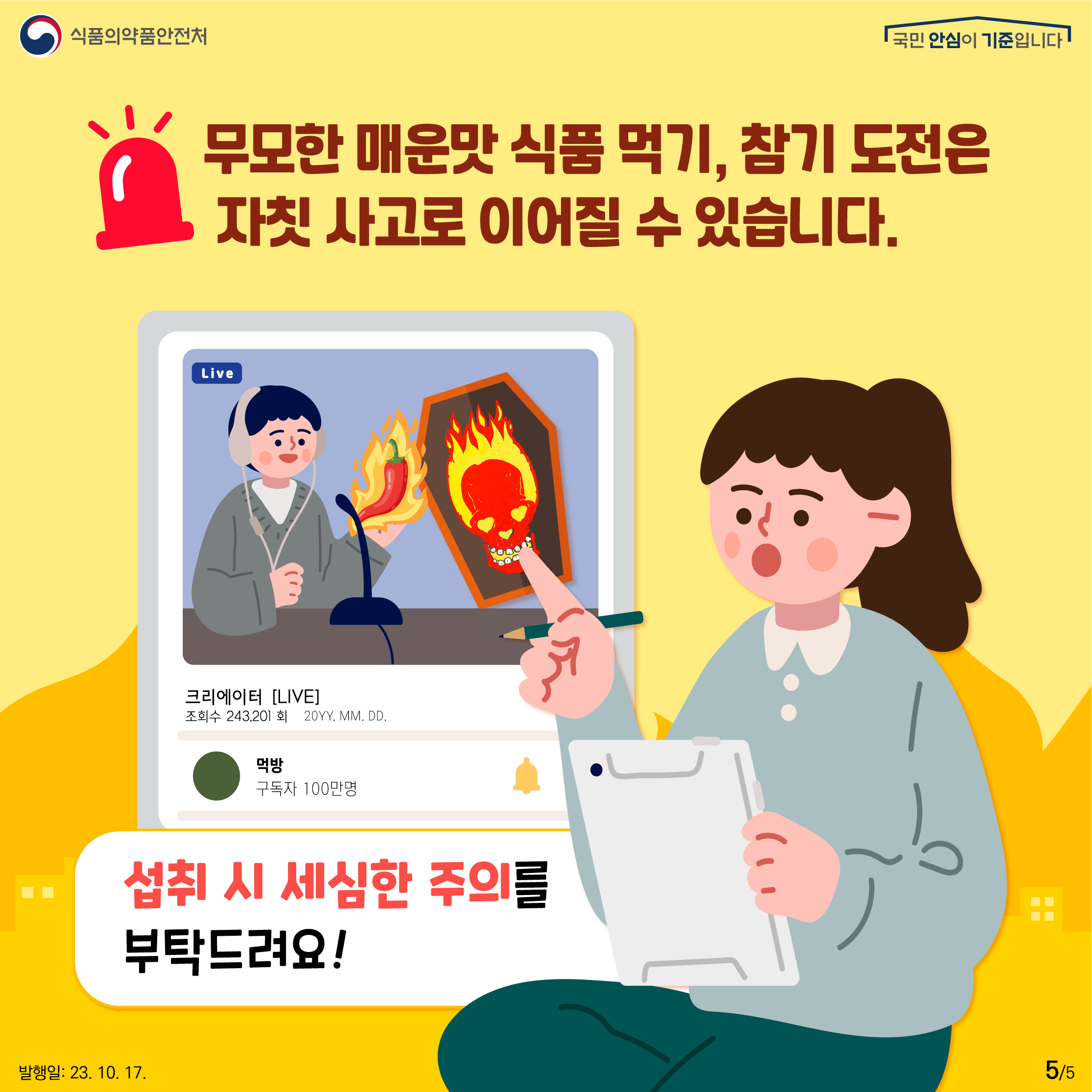 5.
무모한 매운맛 식품 먹기, 참기 도전은 자칫 사고로 이어질 수 있습니다.

섭취 시 세심한 주의를 부탁드려요!