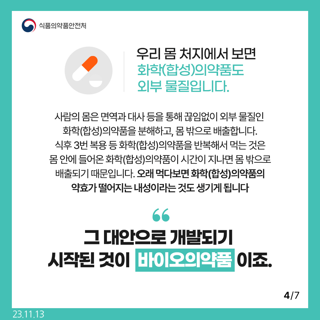﻿4. 
우리 몸 처지에서 보면 화학(합성)의약품도 외부 물질입니다.

사람의 몸은 면역과 대사 등을 통해 끊임없이 외부 물질인 화학(합성)의약품을 분해하고, 몸 밖으로 배출합니다.
식후 3번 복용 등 화학(합성)의약품을 반복해서 먹는 것은
몸 안에 들어온 화학(합성)의약품이 시간이 지나면 몸 밖으로 배출되기 때문입니다.
오래 먹다보면 화학(합성)의약품의 약효가 떨어지는 내성이라는 것도 생기게 됩니다.

