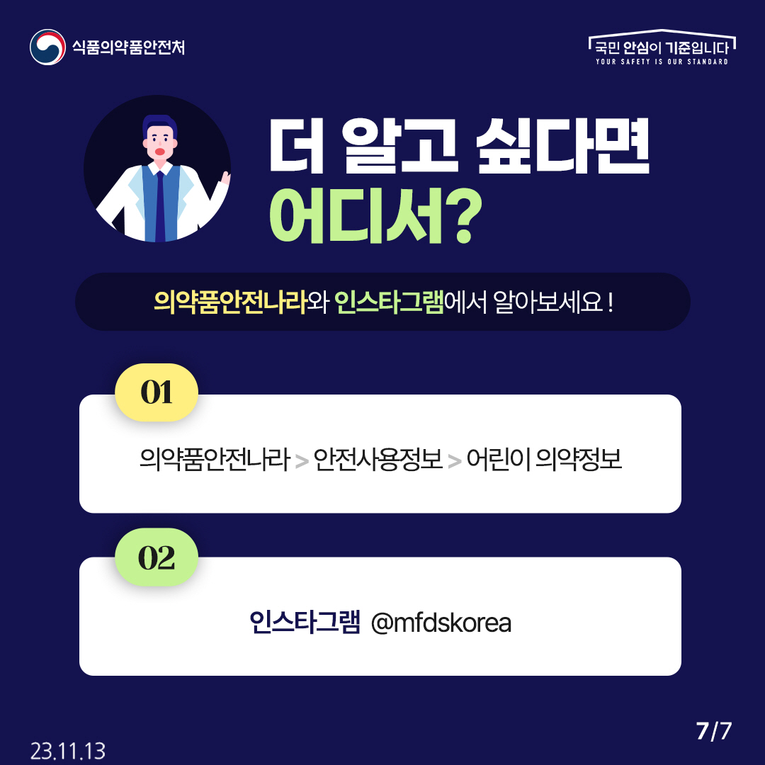 7.
더 알고 싶다면 어디서?
의약품안전나라와 인스타그램에서 알아보세요!

01 의약품안전나라 ▶ 안전사용정보 ▶ 어린이 의약정보
02 인스타그램 @mfdskorea 