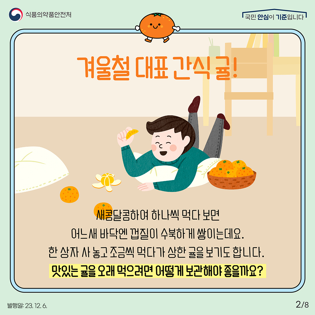 2.
겨울철 대표 간식 귤!

새콤달콤하여 하나씩 먹다 보면 어느새 바닥엔 껍질이 수북하게 쌓이는데요.
한 상자 사 놓고 조금씩 먹다가 상한 귤을 보기도 합니다.

맛있는 귤을 오래 먹으려면 어떻게 보관해야 좋을까요?
