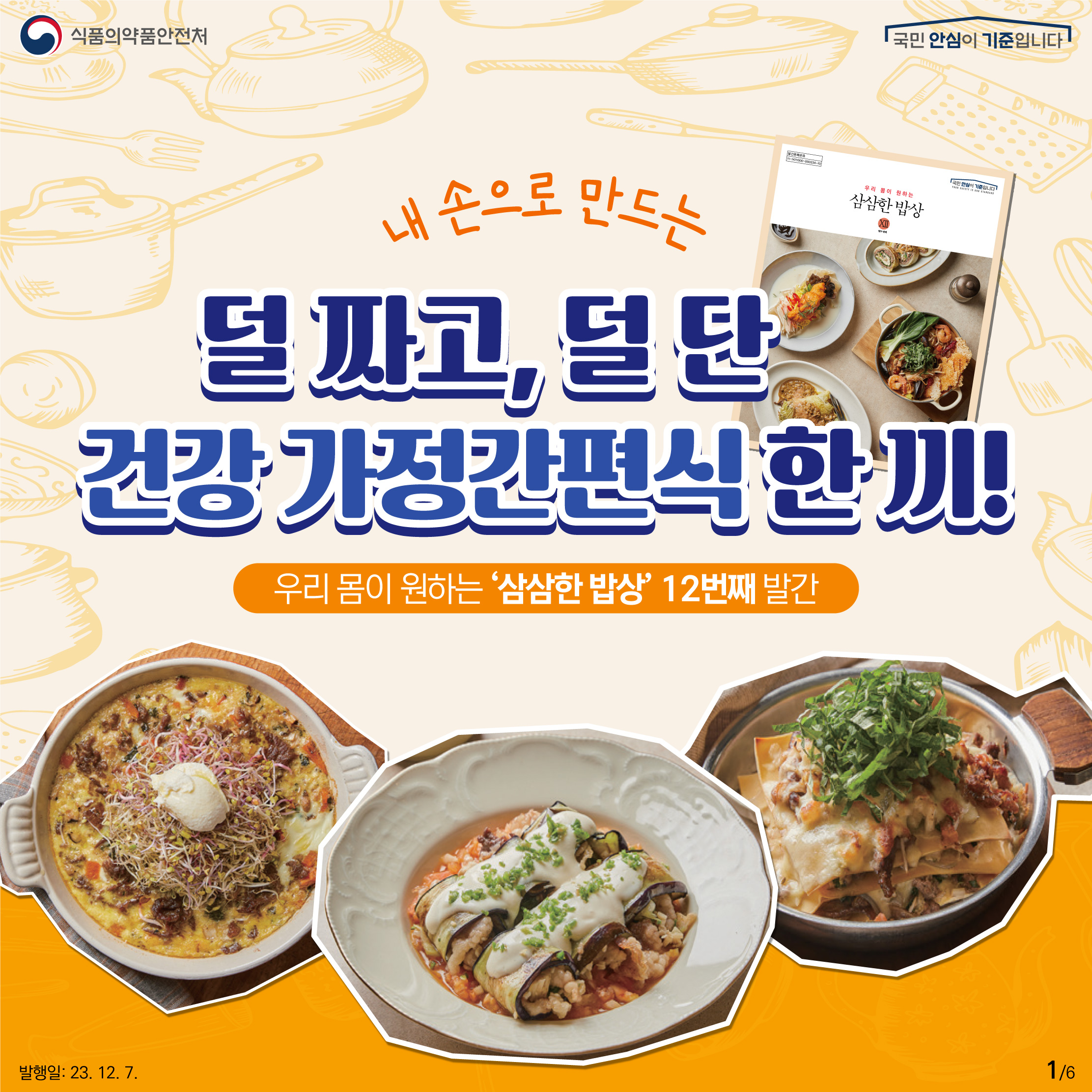 1.
내 손으로 만드는 
덜 짜고, 덜 단

건강 가정간편식 한 끼!

우리 몸이 원하는 ‘삼삼한 밥상’ 12번째 발간!