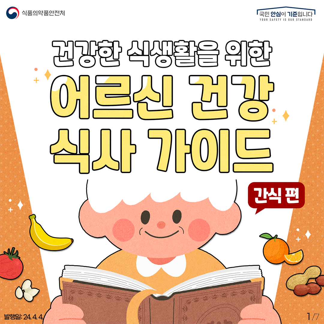 1. 
식품의약품안전처
국민 안심이 기준입니다

건강한 식생활을 위한 어르신 건강 식사 가이드
간식 편

발행일: 24. 4. 4.
1/7
