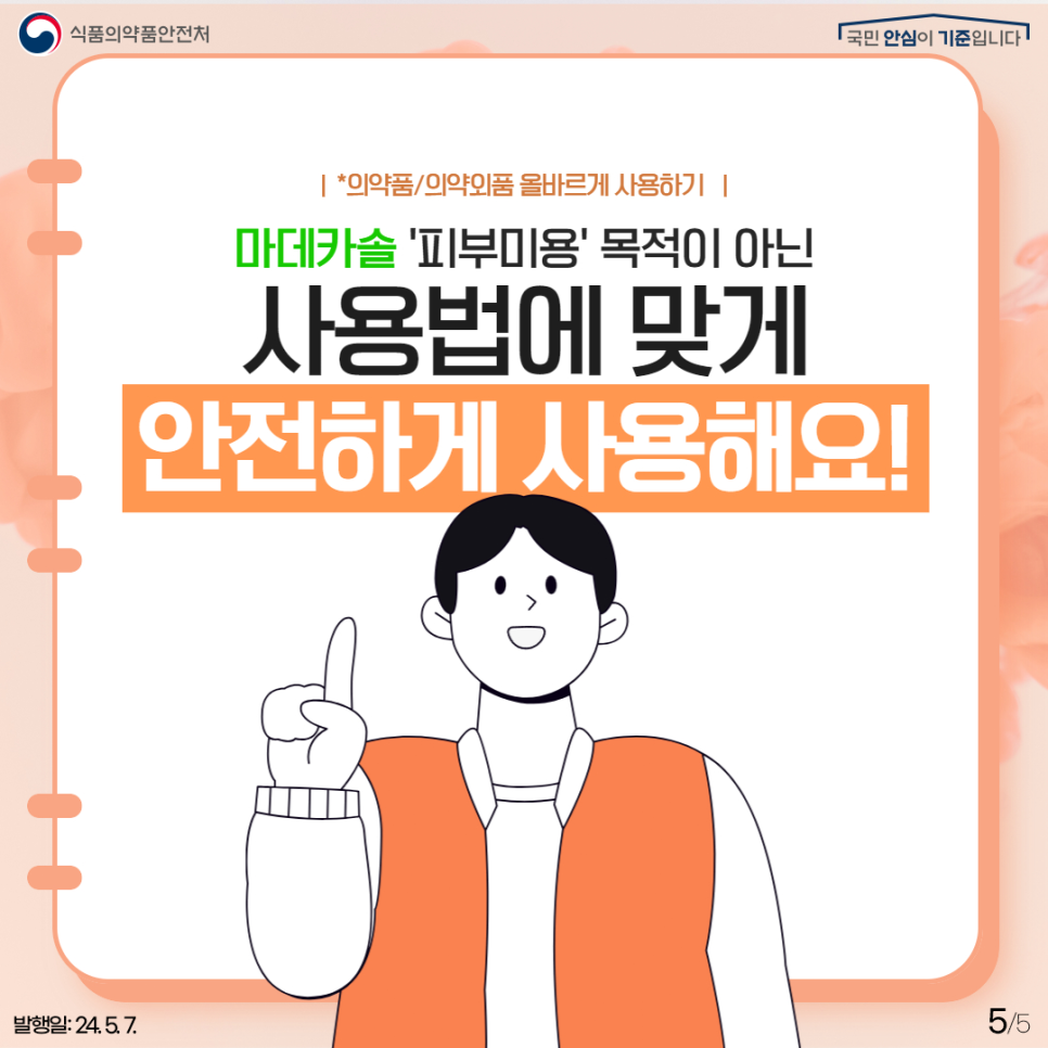 5.
식품의약품안전처
국민 안심이 기준입니다

*의약품/의약외품 올바르게 사용하기

마데카솔 '피부미용' 목적이 아닌 사용법에 맞게 안전하게 사용해요!

발행일: 24. 5. 7.
5/5
