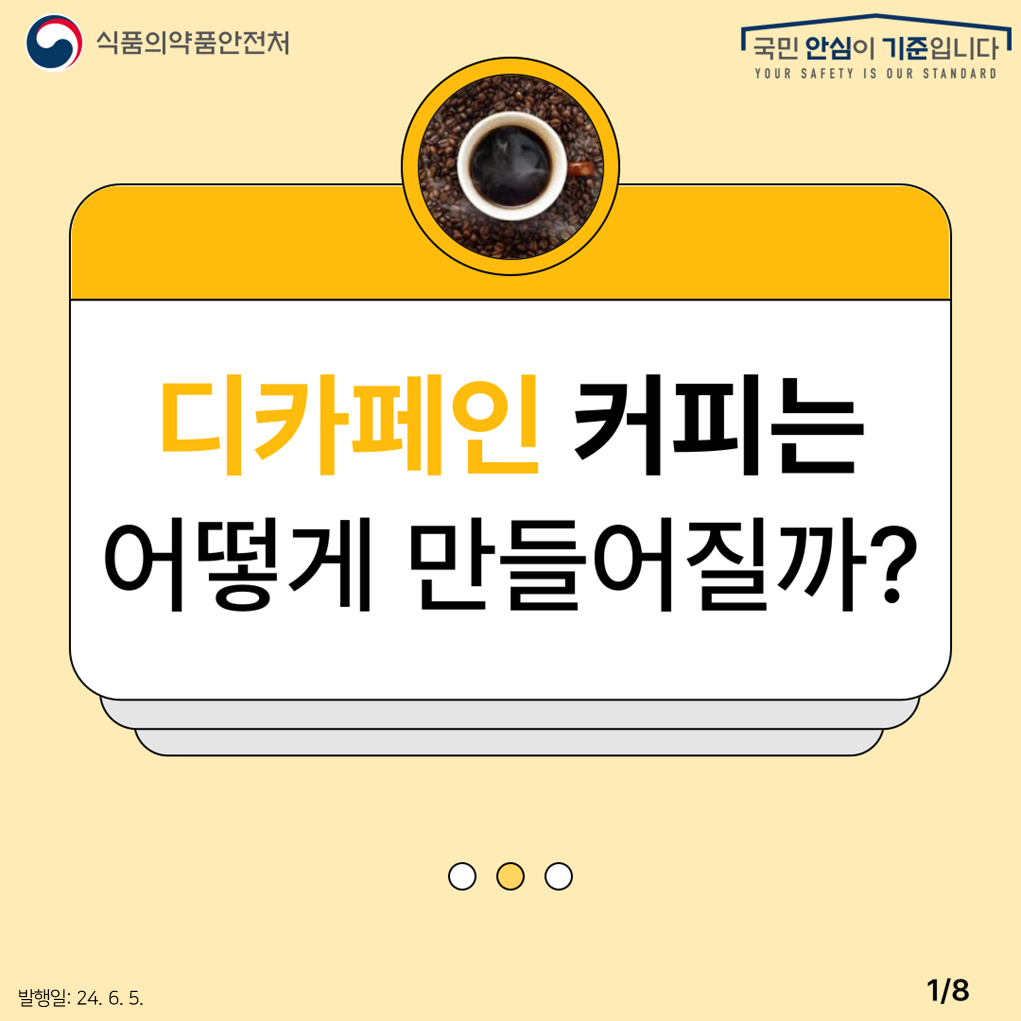 1. 
식품의약품안전처
국민 안심이 기준입니다

디카페인 커피는 어떻게 만들어질까?

발행일: 24. 6. 5.
1/8
