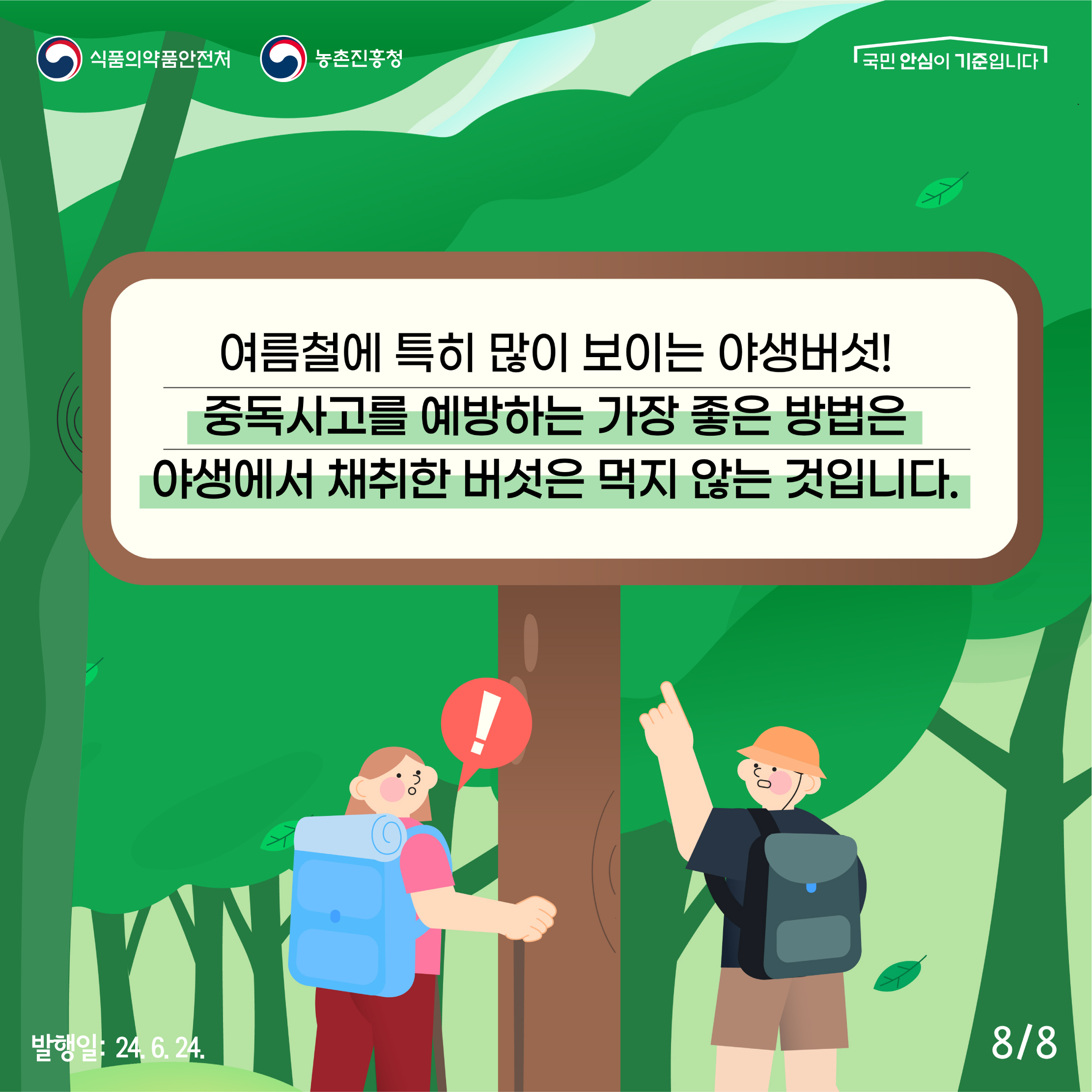 8.
식품의약품안전처 농촌진흥청
국민 안심이 기준입니다

여름철에 특히 많이 보이는 야생버섯!
중독사고를 예방하는 가장 좋은 방법은 야생에서 채취한 버섯은 먹지 않는 것입니다.

발행일: 24. 6. 24.
8/8
