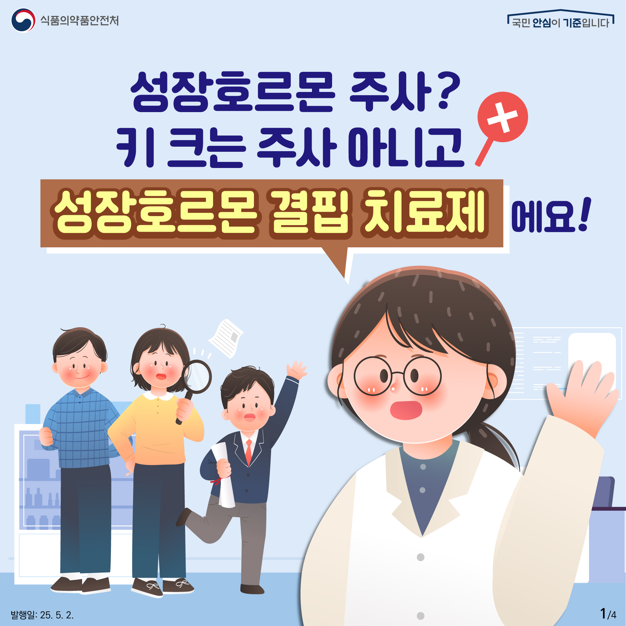 1. 
식품의약품안전처
국민 안심이 기준입니다

성장호르몬 주사?
키 크는 주사 아니고 X
성장호르몬 결핍 치료제에요!

발행일: 25. 5. 2.
1/4
