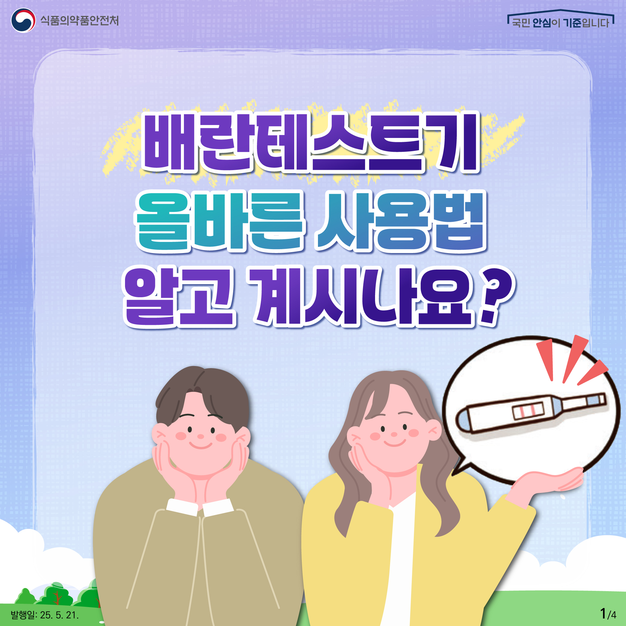 1.
식품의약품안전처
국민 안심이 기준입니다

배란테스트기
올바른 사용법
알고 계시나요?

발행일: 25. 5. 21.
1/4
