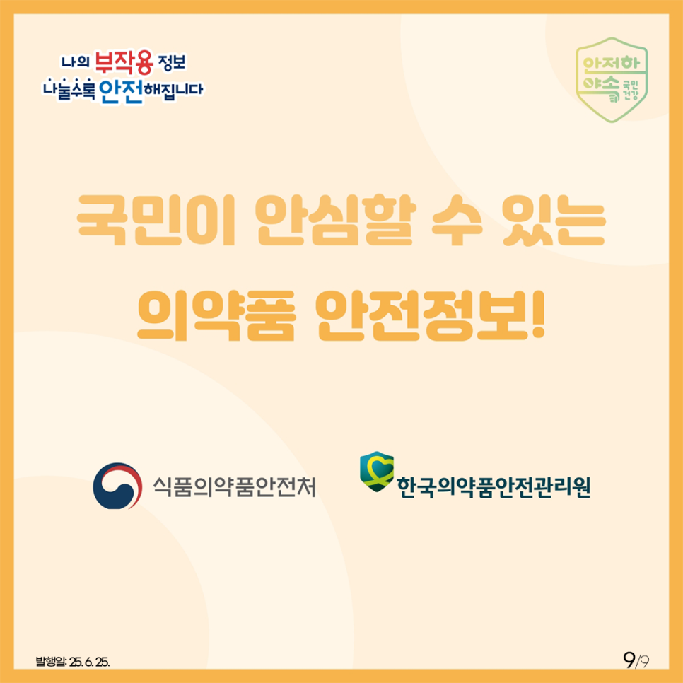 9.
나의 부작용 정보
나눌수록 안전해집니다
안전한 약속 국민건강

국민이 안심할 수 있는
의약품 안전정보!

식품의약품안전처 한국의약품안전관리원

발행일: 25. 6. 25.
9/9
