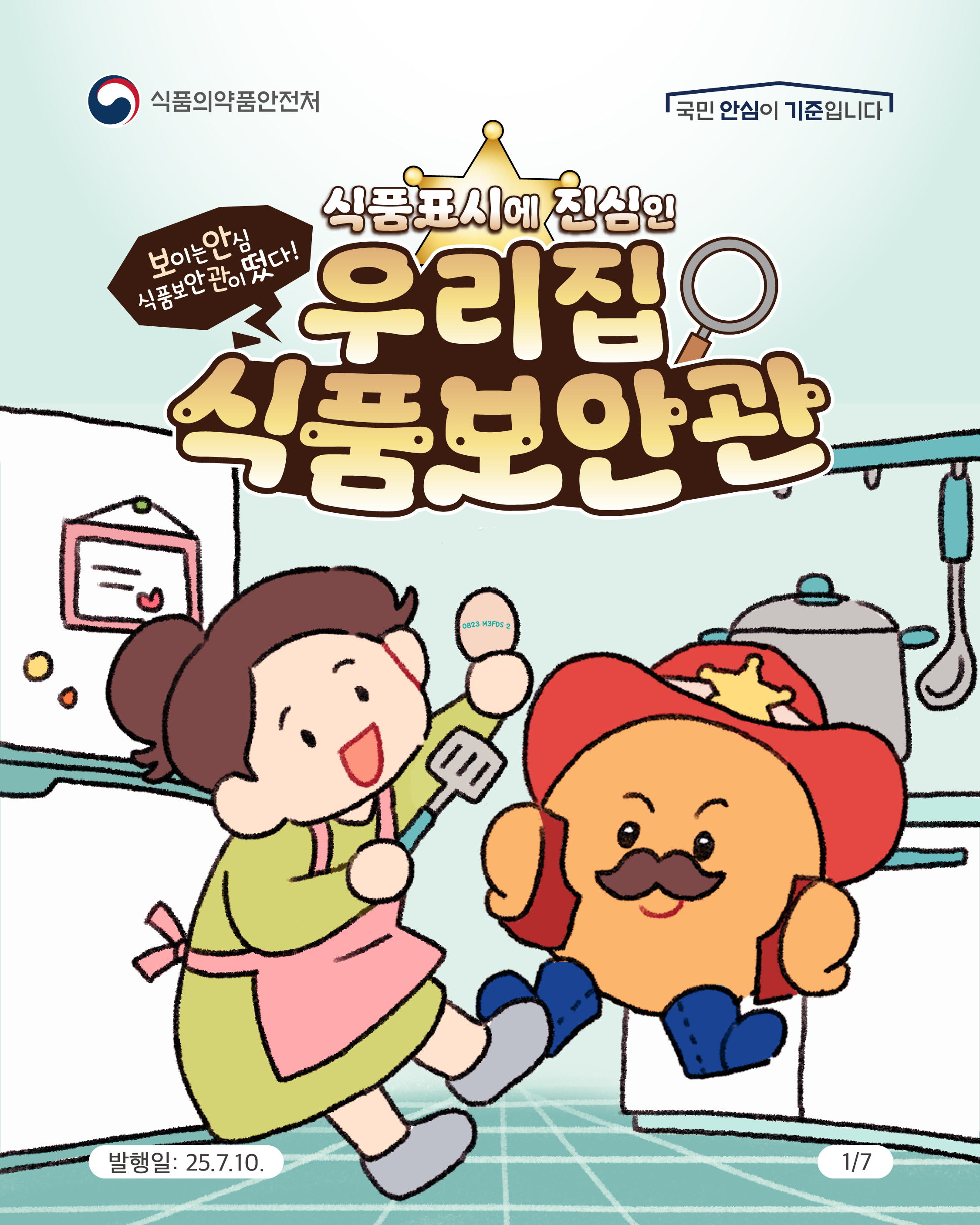 1.
식품의약품안전처
국민 안심이 기준입니다

보이는 안심
식품보안관이 떴다!

식품표시에 진심인
우리집
식품보안관

발행일: 25.7.10.
1/7
