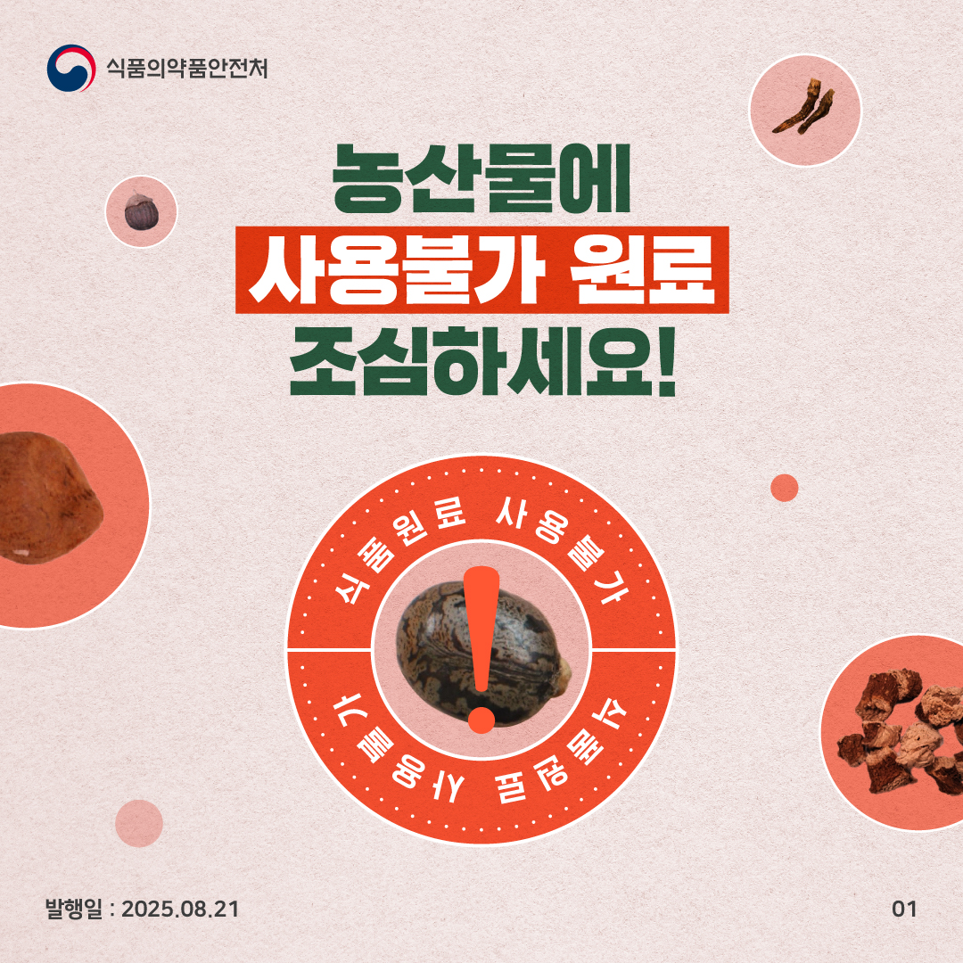 1.
식품의약품안전처

농산물에
사용불가 원료
조심하세요!

식품원료 사용불가
식품원료 사용불가

발행일 : 25.08.21
01

