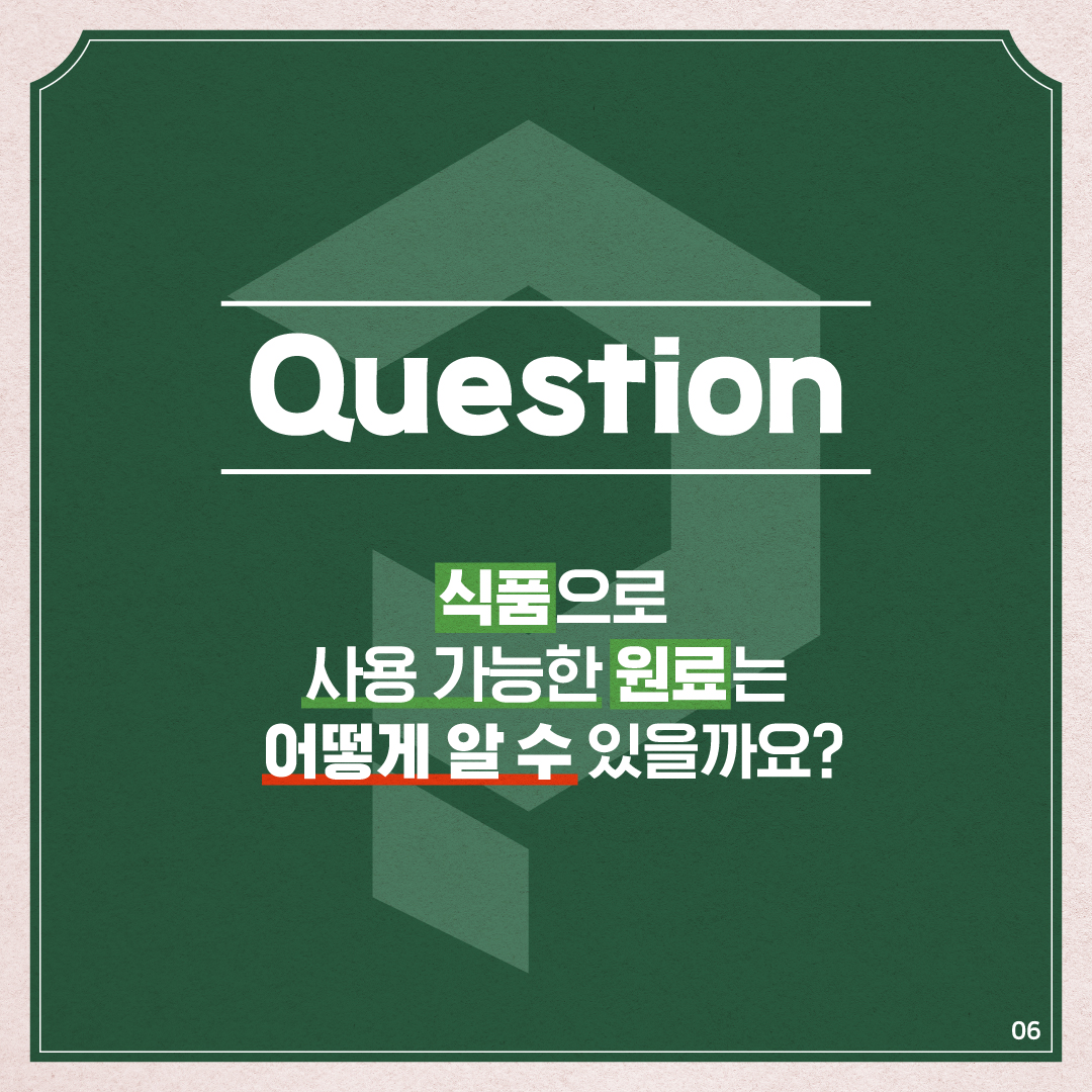 6.
Question
식품으로
사용 가능한 원료는
어떻게 알 수 있을까요?

06
